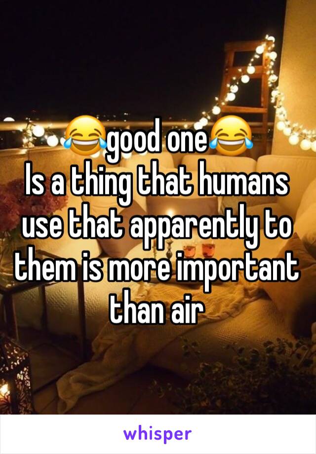 😂good one😂
Is a thing that humans use that apparently to them is more important than air 