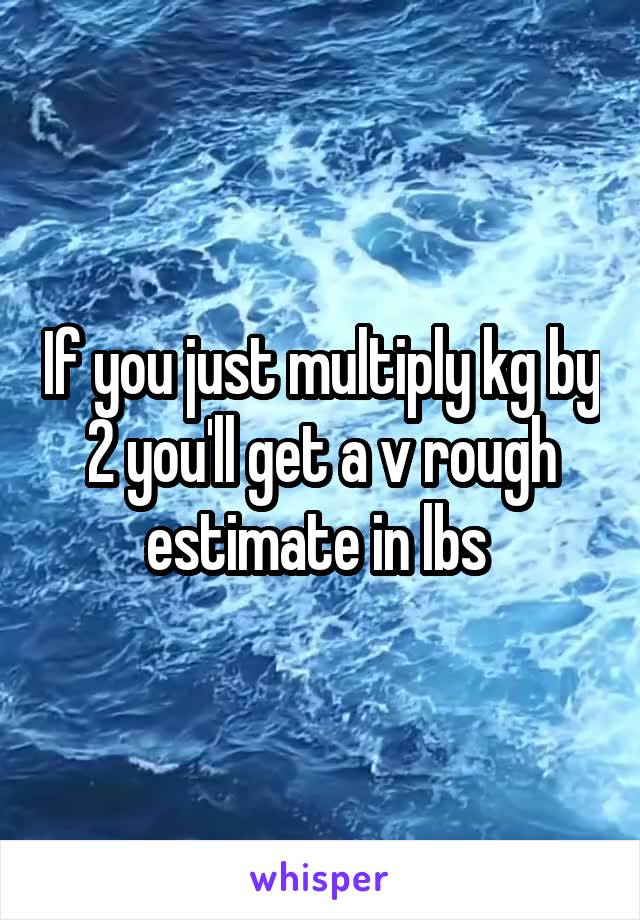 If you just multiply kg by 2 you'll get a v rough estimate in lbs 