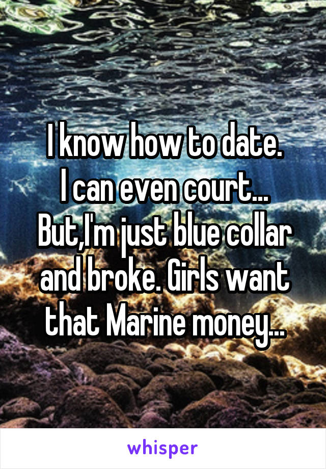 I know how to date.
I can even court...
But,I'm just blue collar and broke. Girls want that Marine money...