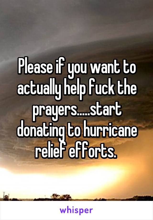 Please if you want to actually help fuck the prayers.....start donating to hurricane relief efforts. 