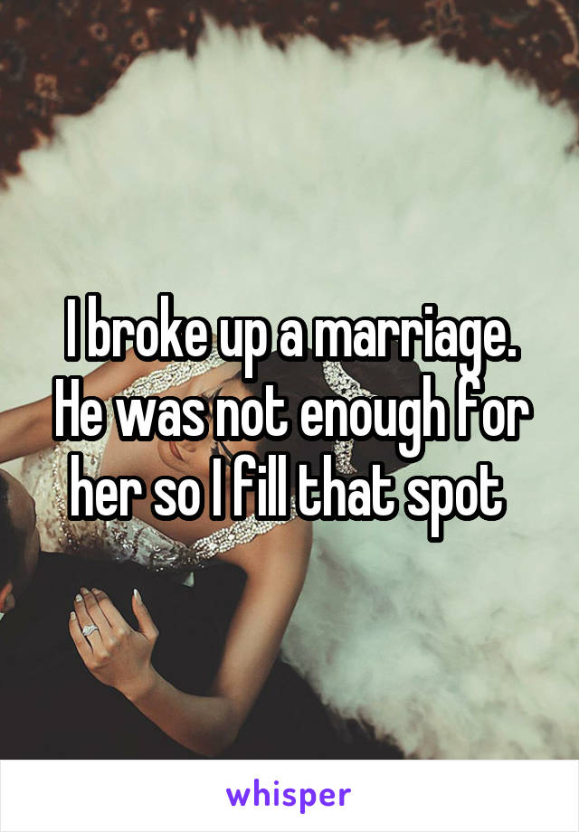 I broke up a marriage. He was not enough for her so I fill that spot 