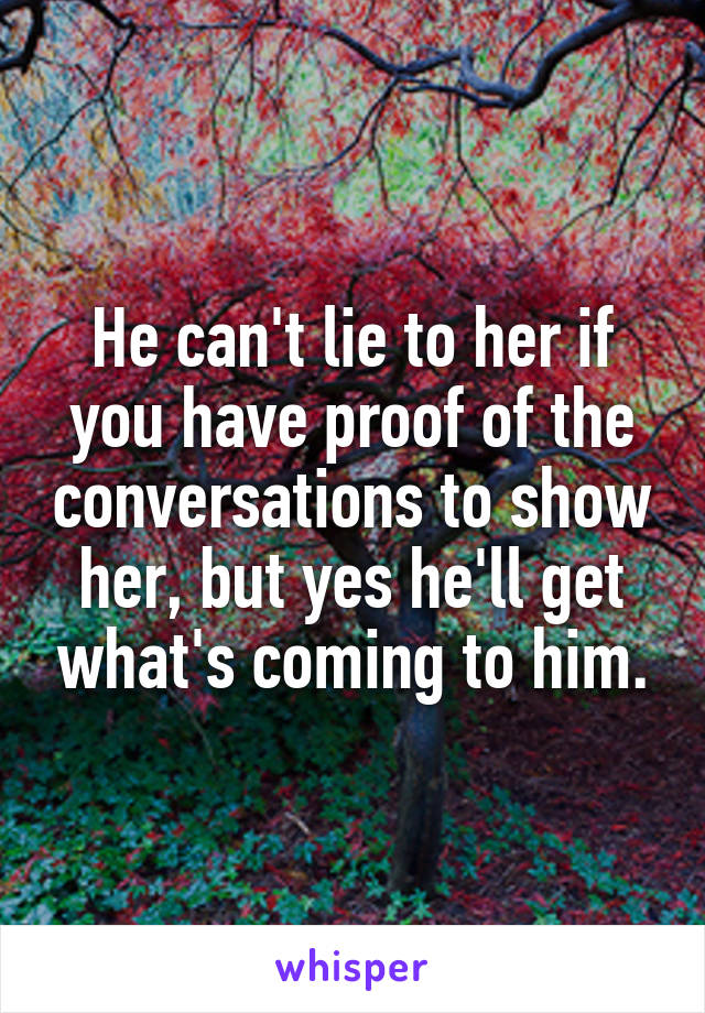 He can't lie to her if you have proof of the conversations to show her, but yes he'll get what's coming to him.