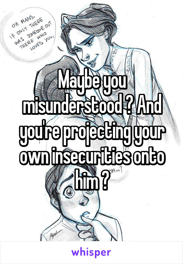 Maybe you misunderstood ? And you're projecting your own insecurities onto him ?