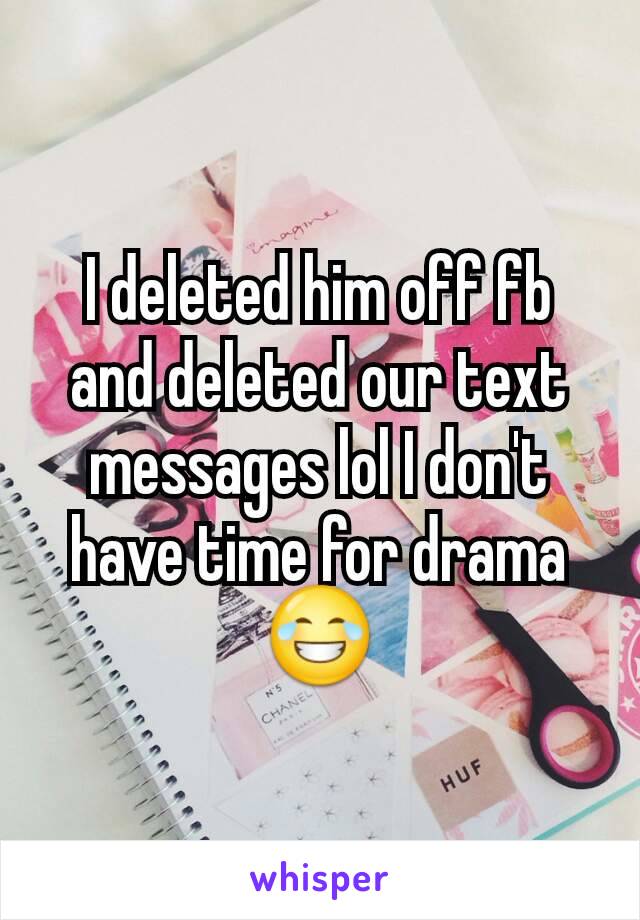 I deleted him off fb and deleted our text messages lol I don't have time for drama 😂