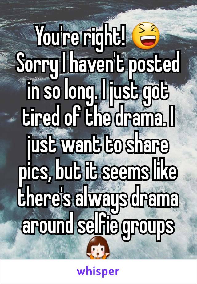 You're right! 😆
Sorry I haven't posted in so long. I just got tired of the drama. I just want to share pics, but it seems like there's always drama around selfie groups 🤷‍♀️