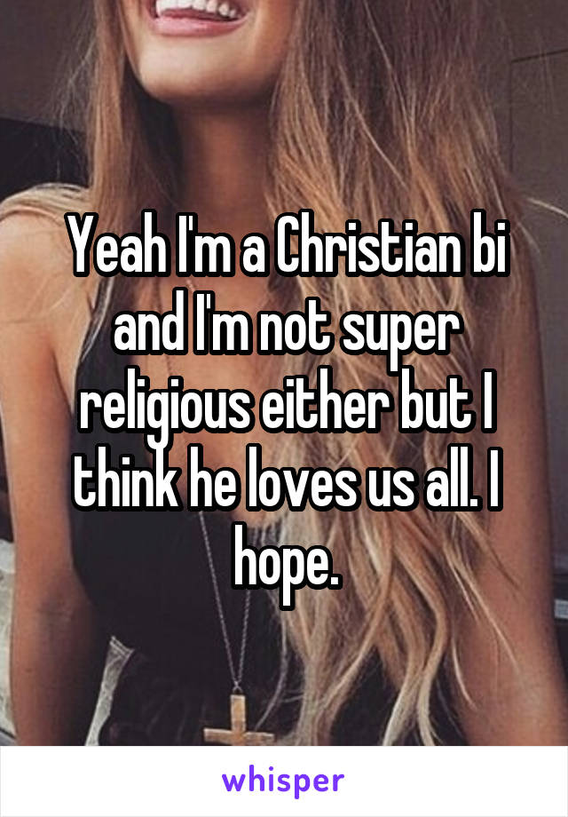 Yeah I'm a Christian bi and I'm not super religious either but I think he loves us all. I hope.