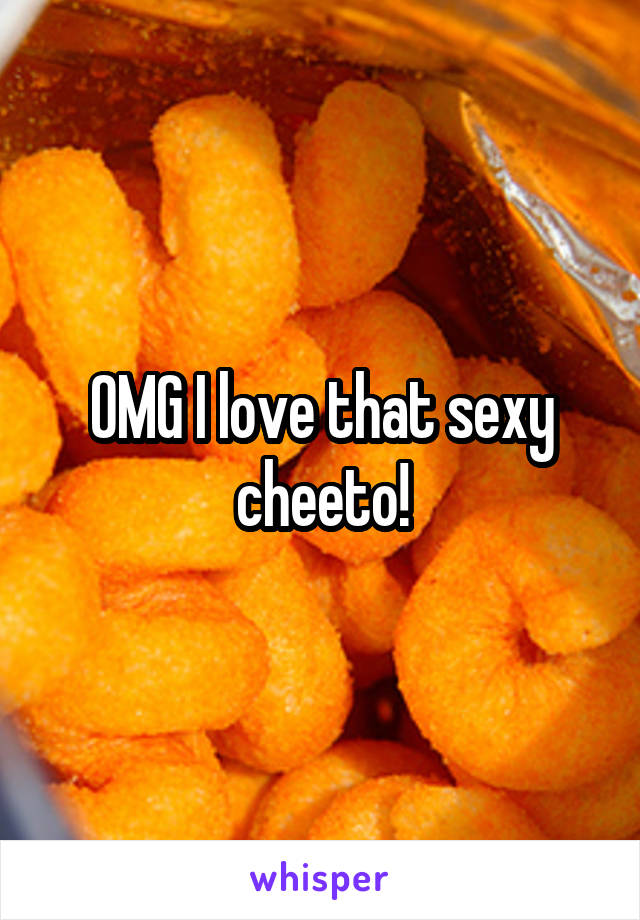 OMG I love that sexy cheeto!