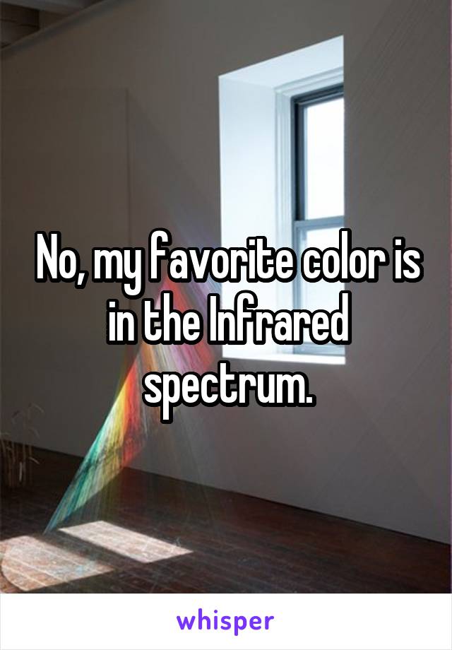 No, my favorite color is in the Infrared spectrum.