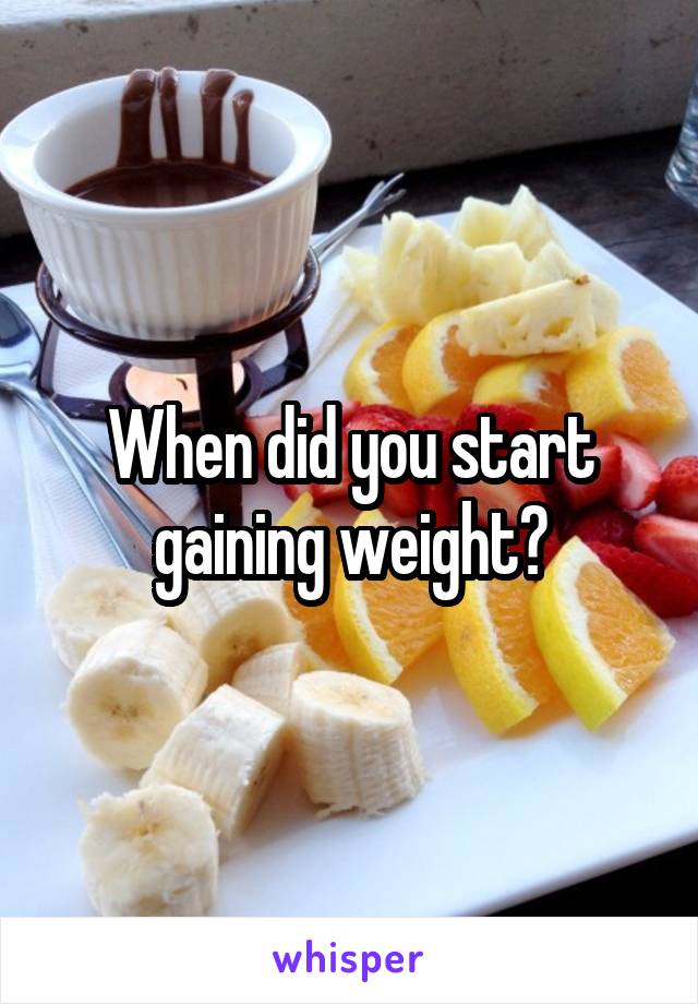 When did you start gaining weight?