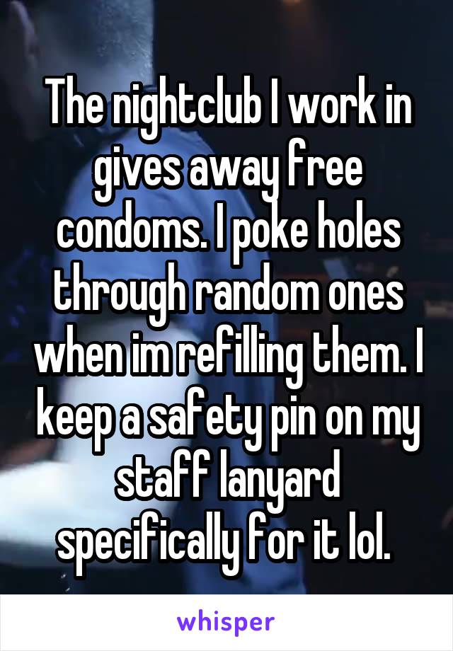 The nightclub I work in gives away free condoms. I poke holes through random ones when im refilling them. I keep a safety pin on my staff lanyard specifically for it lol. 