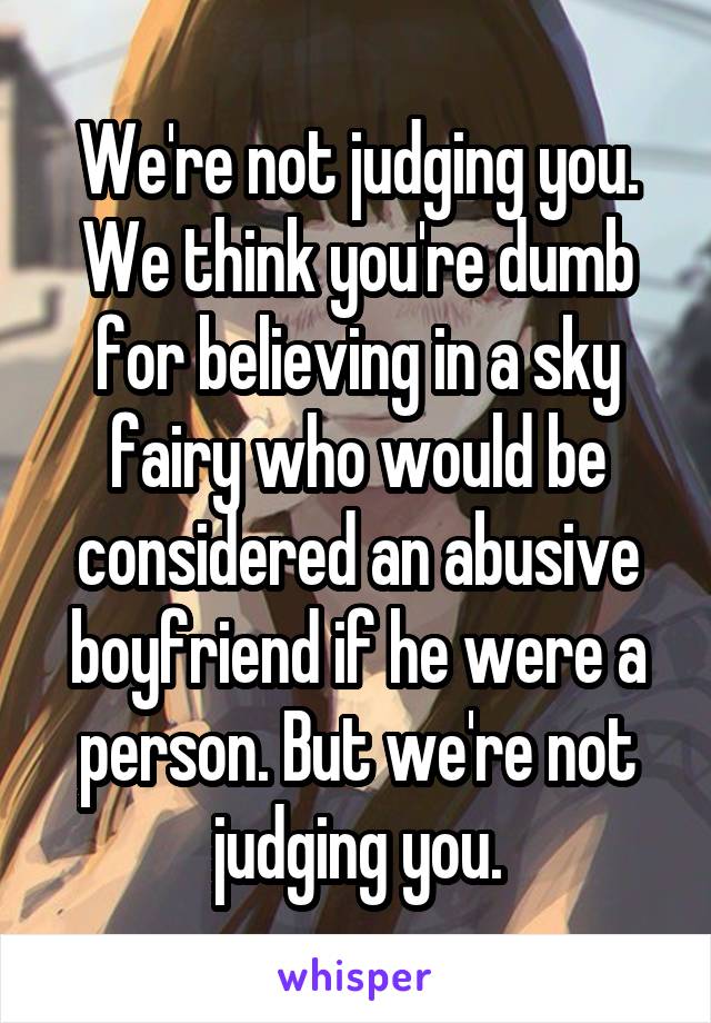 We're not judging you. We think you're dumb for believing in a sky fairy who would be considered an abusive boyfriend if he were a person. But we're not judging you.