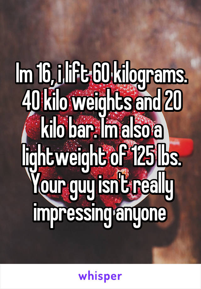 Im 16, i lift 60 kilograms. 40 kilo weights and 20 kilo bar. Im also a lightweight of 125 lbs. Your guy isn't really impressing anyone 