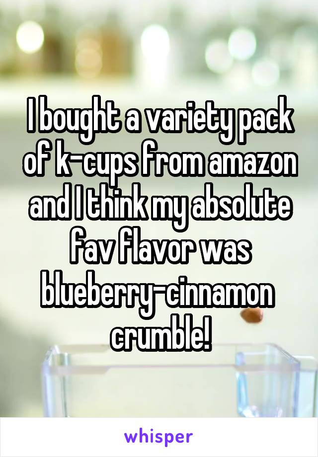 I bought a variety pack of k-cups from amazon and I think my absolute fav flavor was blueberry-cinnamon  crumble!