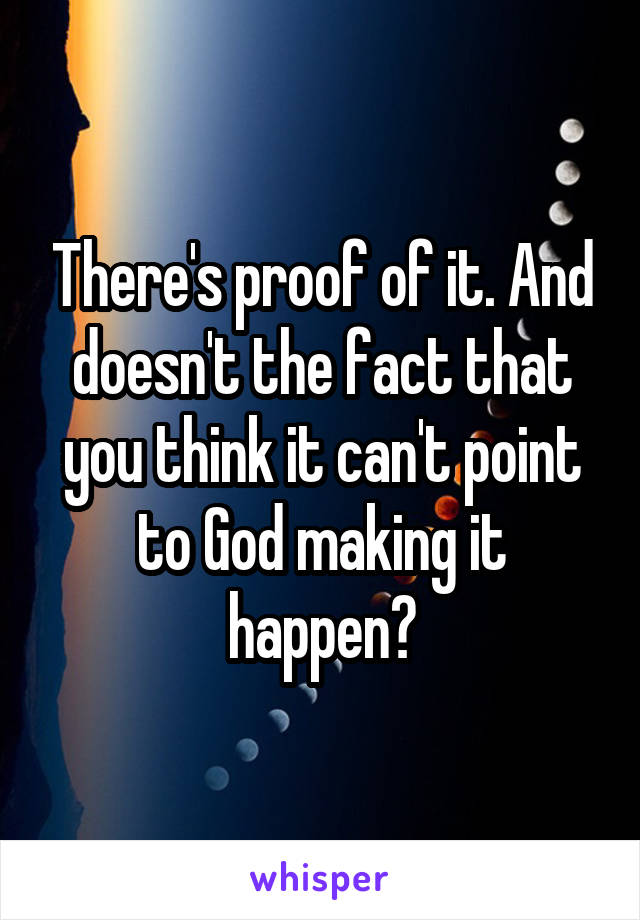 There's proof of it. And doesn't the fact that you think it can't point to God making it happen?