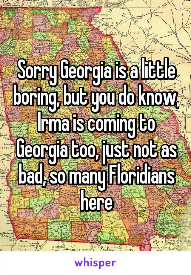 Sorry Georgia is a little boring, but you do know, Irma is coming to Georgia too, just not as bad, so many Floridians here