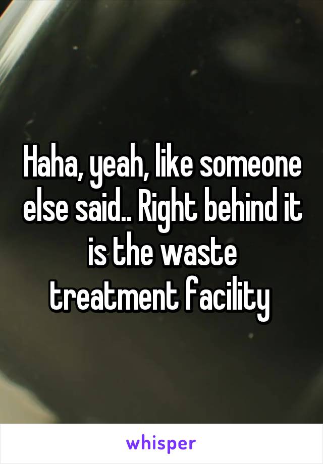 Haha, yeah, like someone else said.. Right behind it is the waste treatment facility 