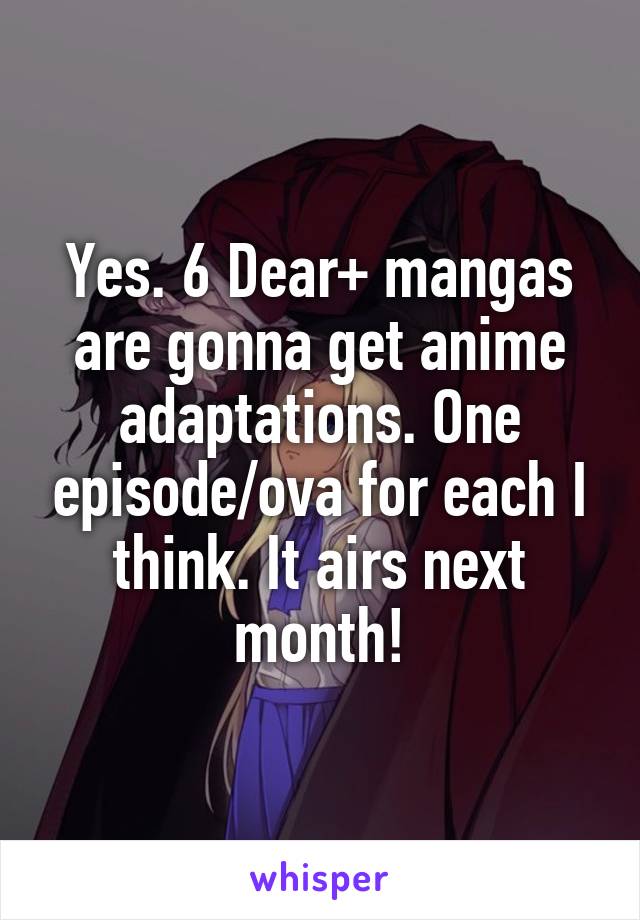 Yes. 6 Dear+ mangas are gonna get anime adaptations. One episode/ova for each I think. It airs next month!