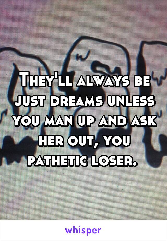 They'll always be just dreams unless you man up and ask her out, you pathetic loser. 