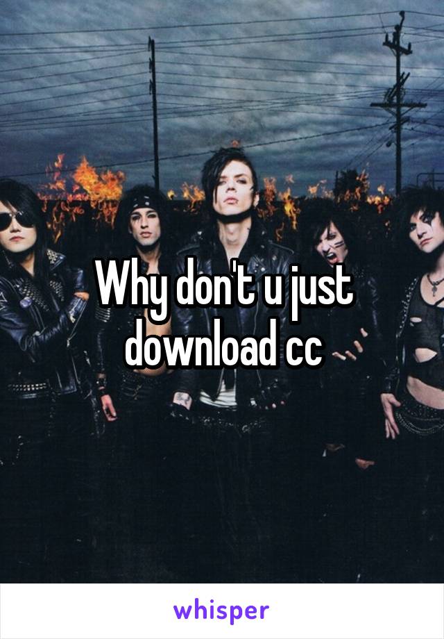 Why don't u just download cc