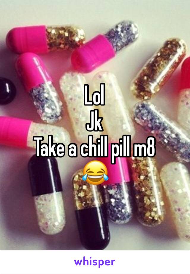 Lol
Jk
Take a chill pill m8
😂