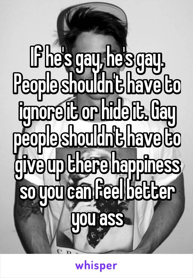 If he's gay, he's gay. People shouldn't have to ignore it or hide it. Gay people shouldn't have to give up there happiness so you can feel better you ass