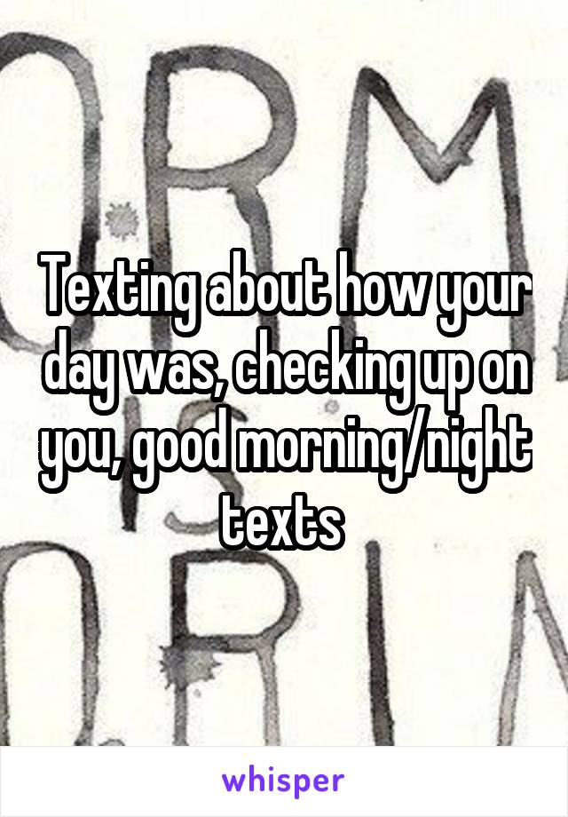 Texting about how your day was, checking up on you, good morning/night texts 
