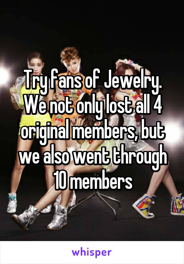 Try fans of Jewelry. We not only lost all 4 original members, but we also went through 10 members