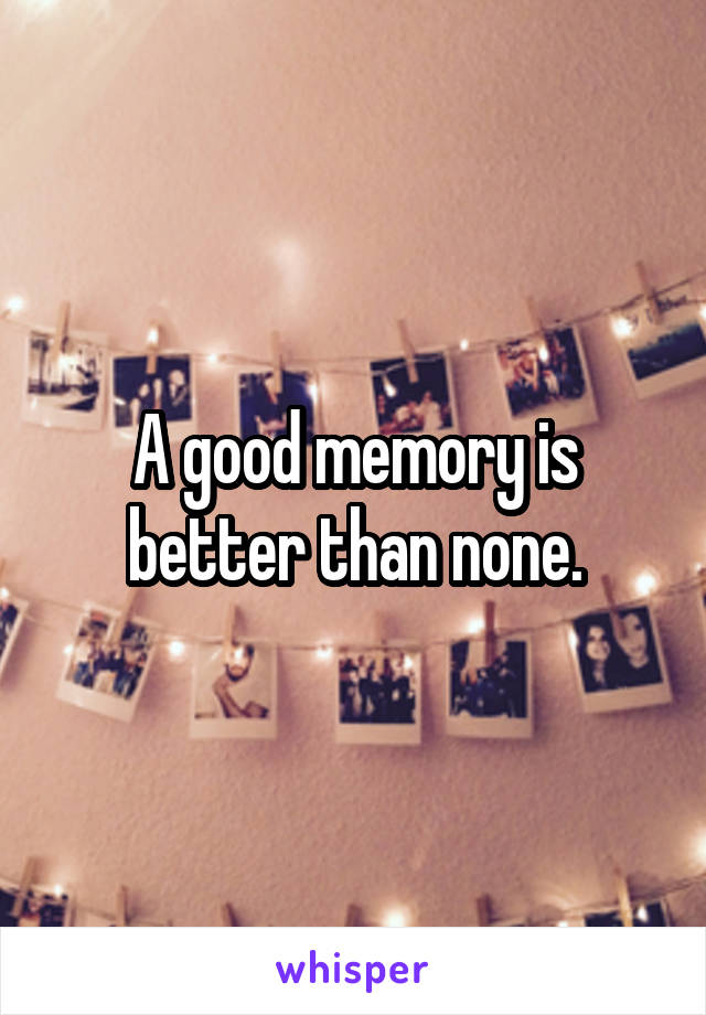 A good memory is better than none.