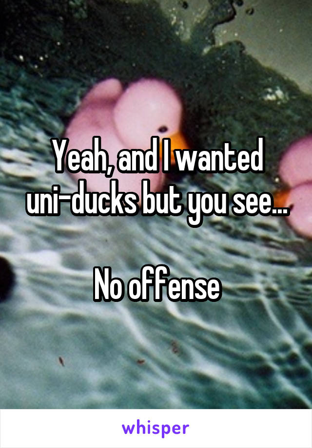 Yeah, and I wanted uni-ducks but you see...

No offense