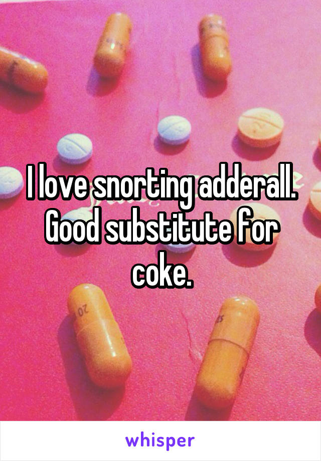 I love snorting adderall. Good substitute for coke.