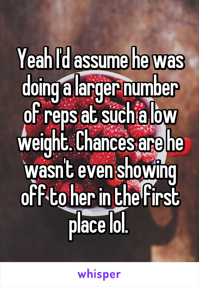 Yeah I'd assume he was doing a larger number of reps at such a low weight. Chances are he wasn't even showing off to her in the first place lol. 