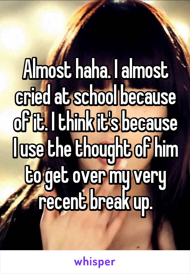Almost haha. I almost cried at school because of it. I think it's because I use the thought of him to get over my very recent break up.