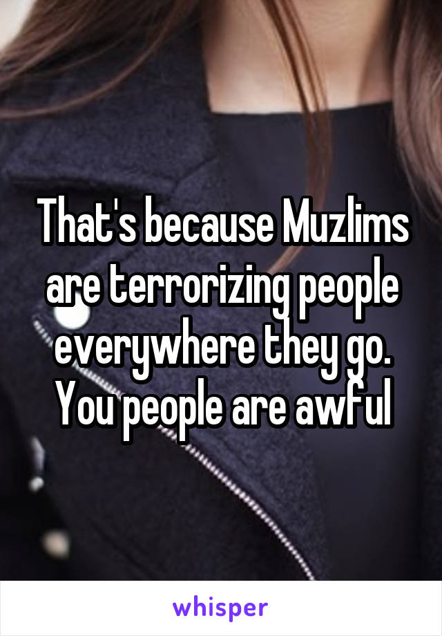 That's because Muzlims are terrorizing people everywhere they go. You people are awful