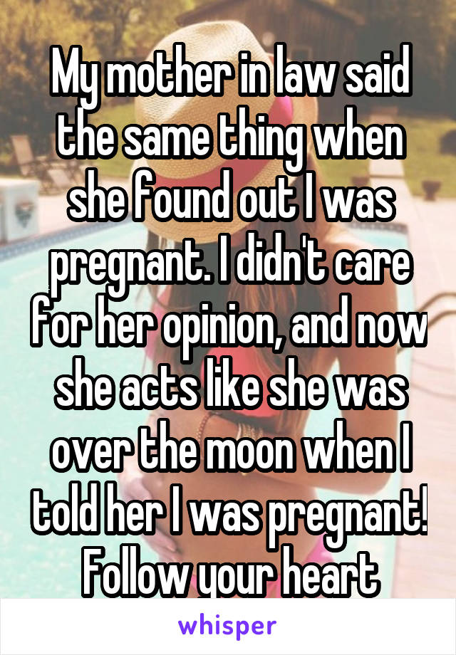 My mother in law said the same thing when she found out I was pregnant. I didn't care for her opinion, and now she acts like she was over the moon when I told her I was pregnant! Follow your heart