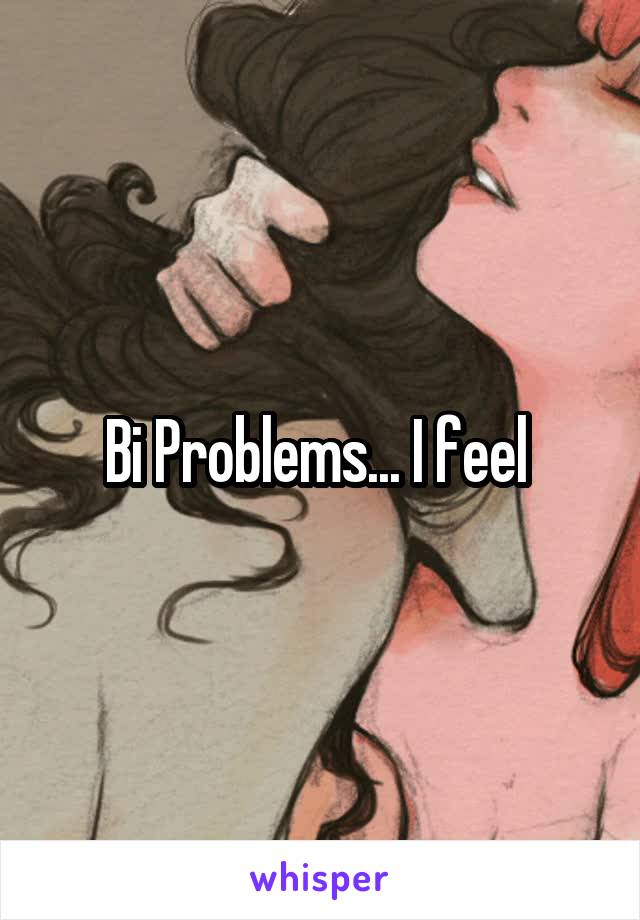 Bi Problems... I feel 