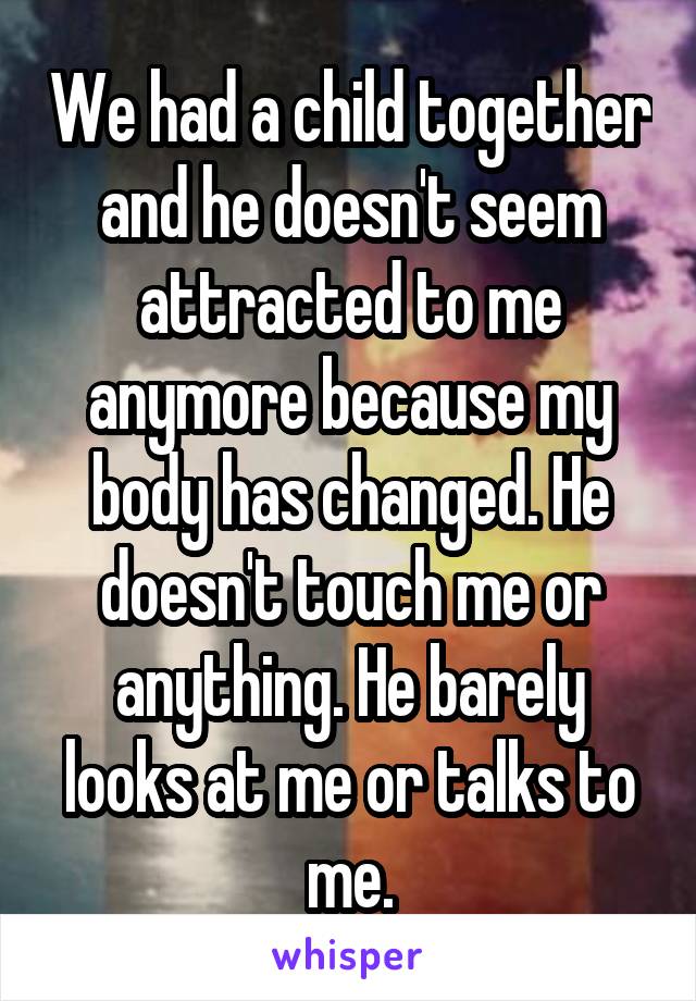 We had a child together and he doesn't seem attracted to me anymore because my body has changed. He doesn't touch me or anything. He barely looks at me or talks to me.