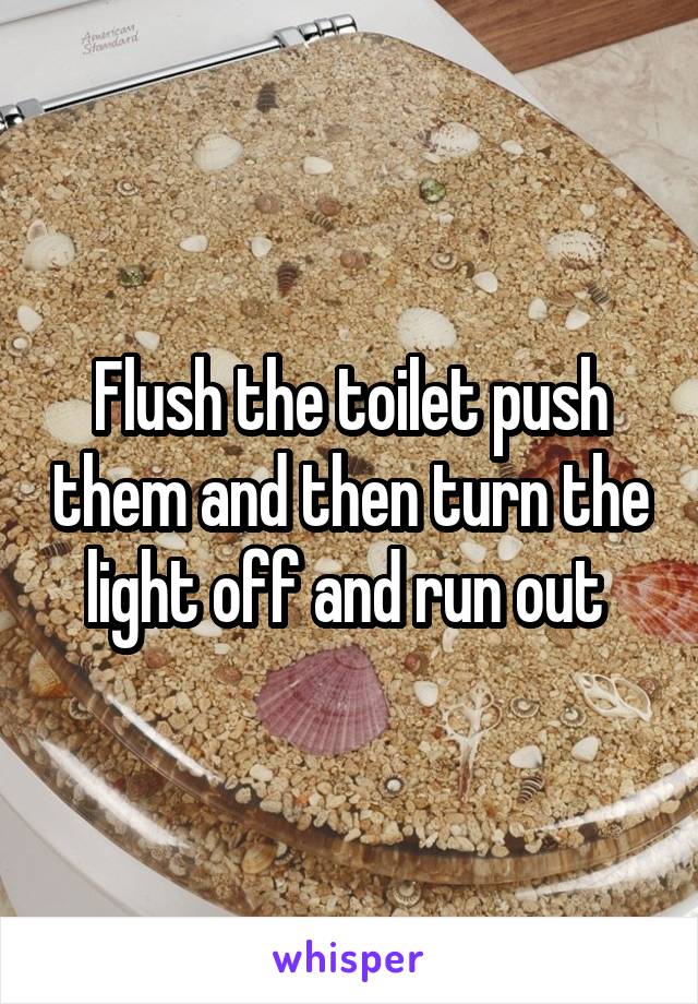 Flush the toilet push them and then turn the light off and run out 