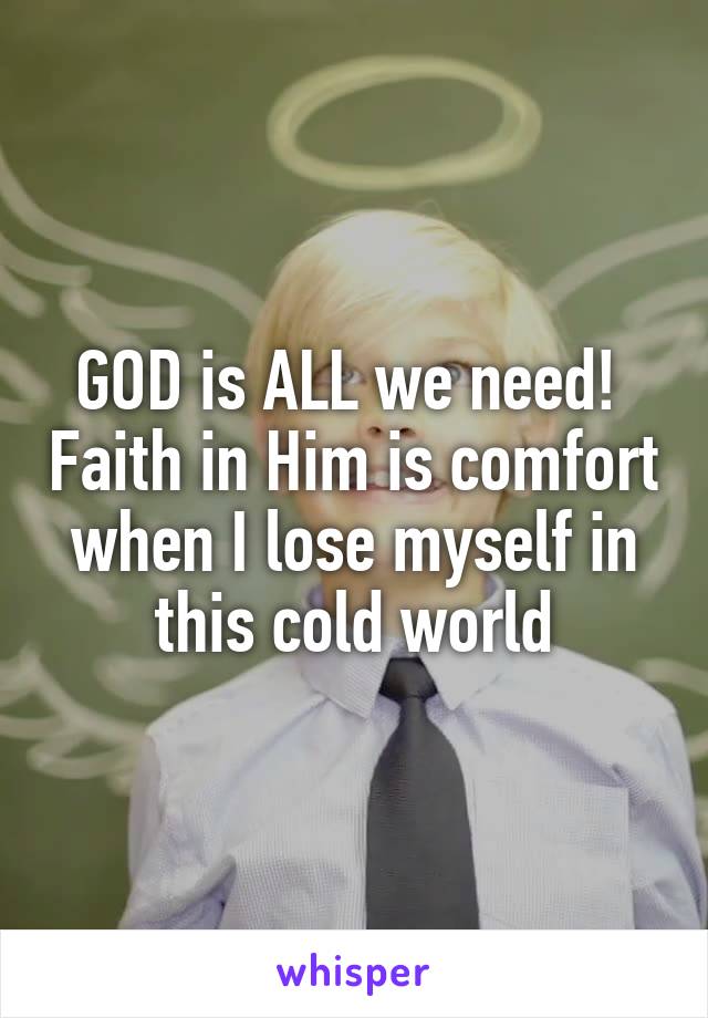 GOD is ALL we need!  Faith in Him is comfort when I lose myself in this cold world