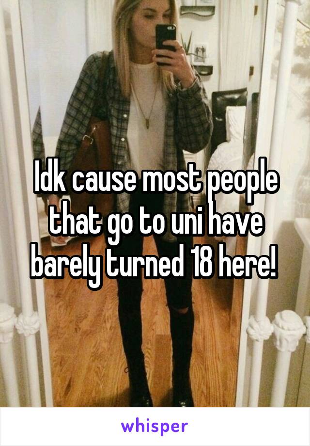 Idk cause most people that go to uni have barely turned 18 here! 