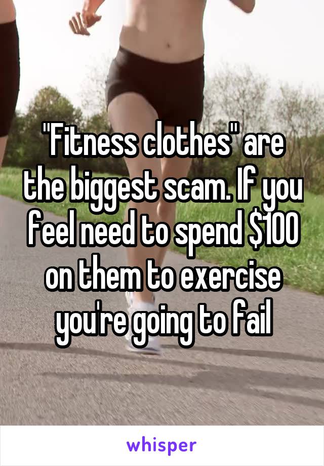 "Fitness clothes" are the biggest scam. If you feel need to spend $100 on them to exercise you're going to fail