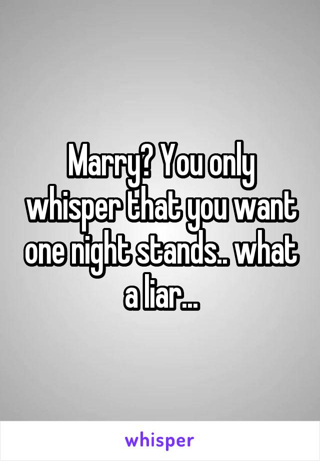 Marry? You only whisper that you want one night stands.. what a liar...