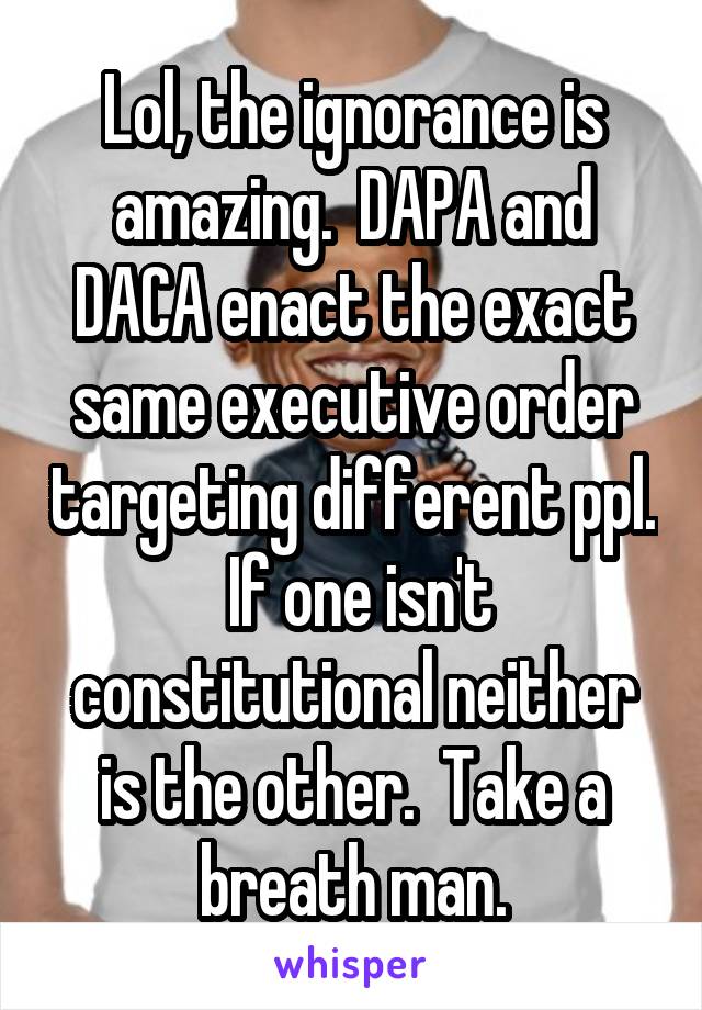 Lol, the ignorance is amazing.  DAPA and DACA enact the exact same executive order targeting different ppl.  If one isn't constitutional neither is the other.  Take a breath man.