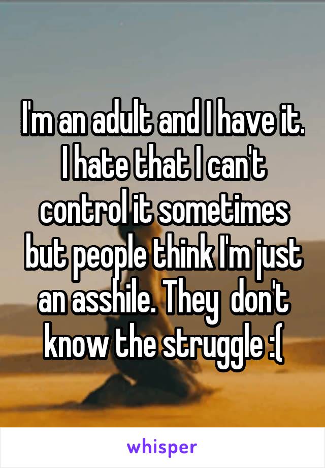 I'm an adult and I have it. I hate that I can't control it sometimes but people think I'm just an asshile. They  don't know the struggle :(