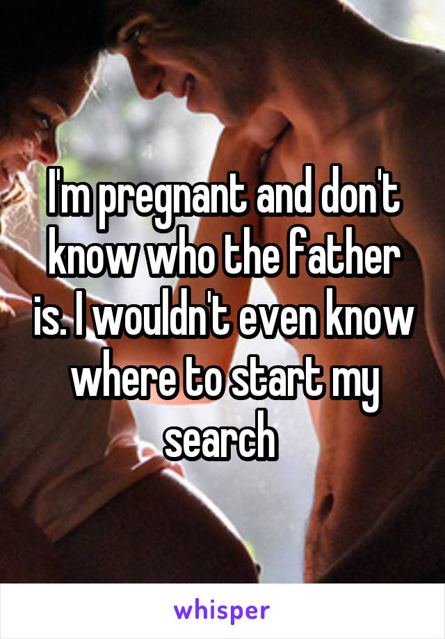 I'm pregnant and don't know who the father is. I wouldn't even know where to start my search 