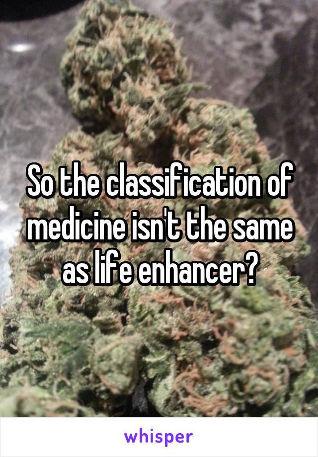So the classification of medicine isn't the same as life enhancer?