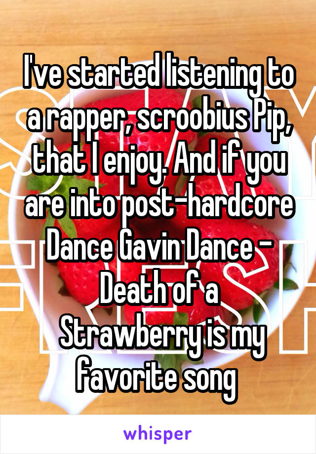 I've started listening to a rapper, scroobius Pip, that I enjoy. And if you are into post-hardcore Dance Gavin Dance - Death of a
 Strawberry is my favorite song 