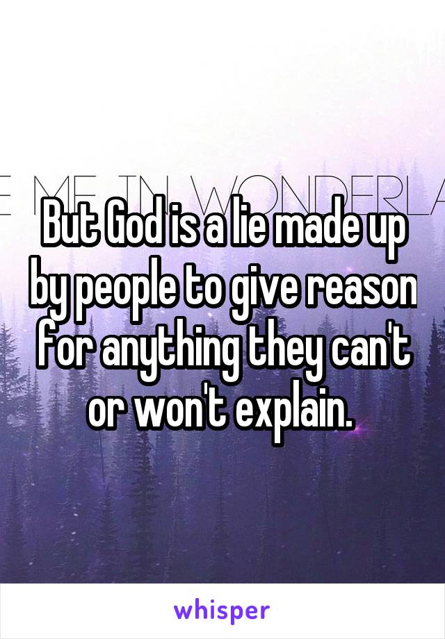 But God is a lie made up by people to give reason for anything they can't or won't explain. 