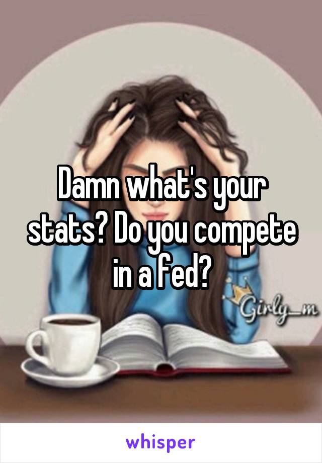 Damn what's your stats? Do you compete in a fed?