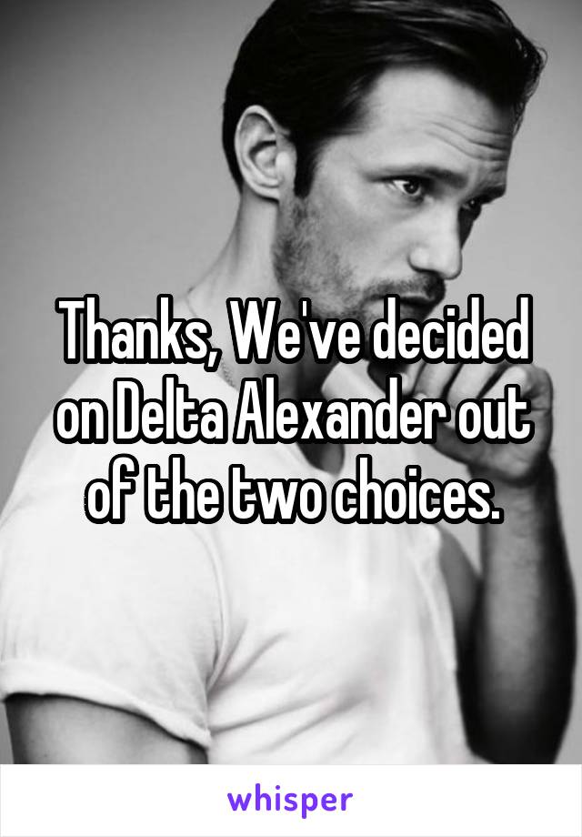 Thanks, We've decided on Delta Alexander out of the two choices.