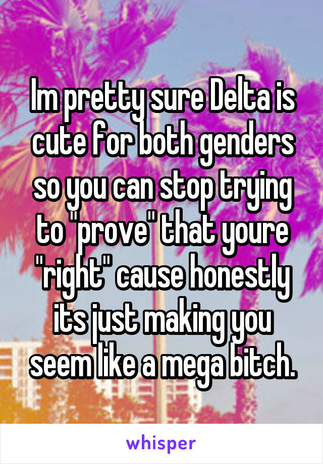 Im pretty sure Delta is cute for both genders so you can stop trying to "prove" that youre "right" cause honestly its just making you seem like a mega bitch.